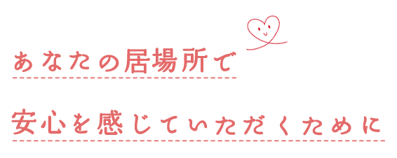 あなたの居場所で安心を感じていただくために